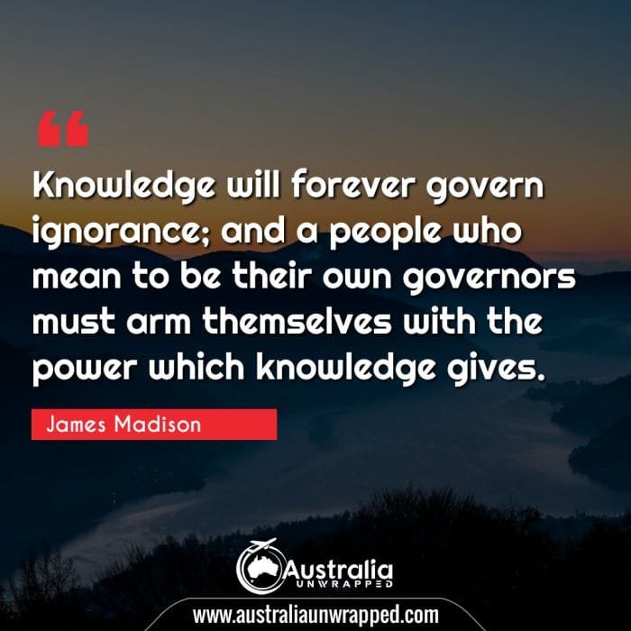 Knowledge will forever govern ignorance; and a people who mean to be their own governors must arm themselves with the power which knowledge gives.