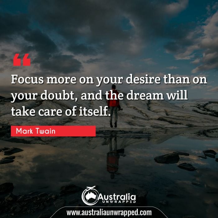  Focus more on your desire than on your doubt, and the dream will take care of itself.