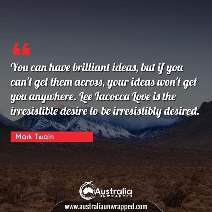 You can have brilliant ideas, but if you can't get them across, your ideas won't get you anywhere. Lee Iacocca Love is the irresistible desire to be irresistibly desired.