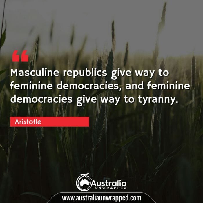 Masculine republics give way to feminine democracies, and feminine democracies give way to tyranny.