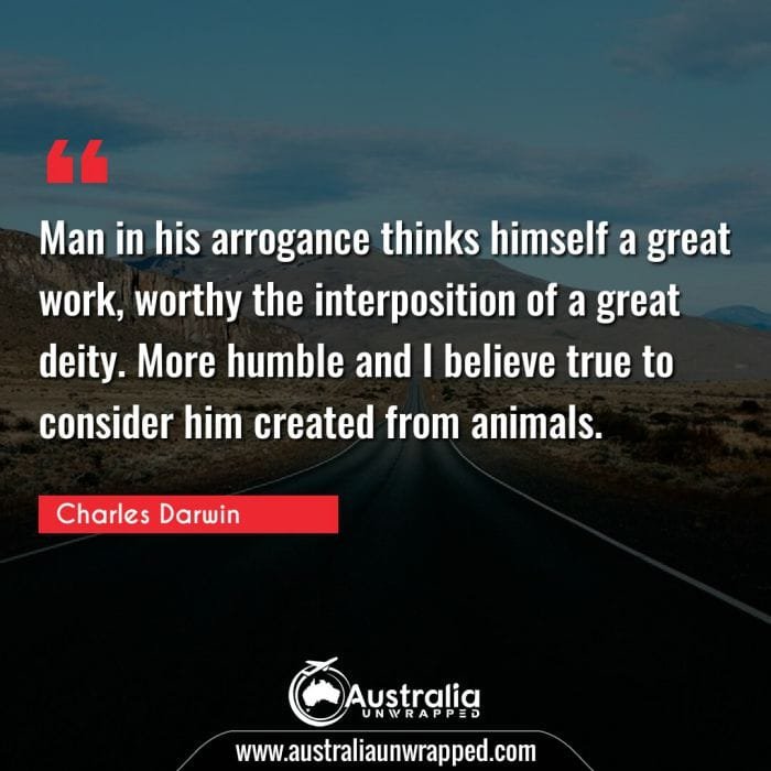 Man in his arrogance thinks himself a great work, worthy the interposition of a great deity. More humble and I believe true to consider him created from animals.