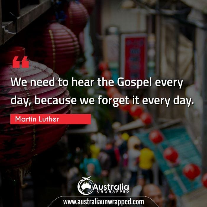  We need to hear the Gospel every day, because we forget it every day.