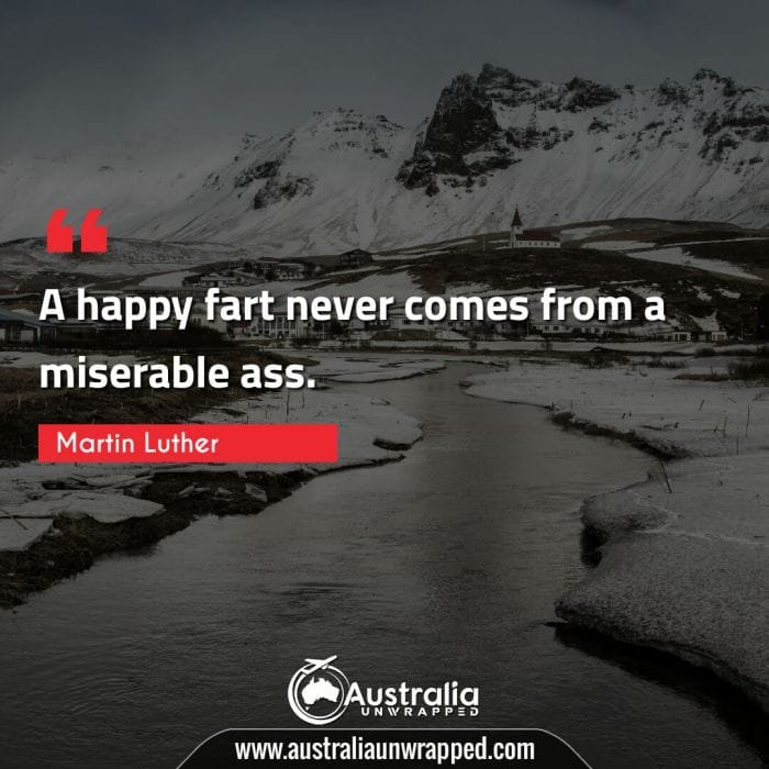 A happy fart never comes from a miserable ass.