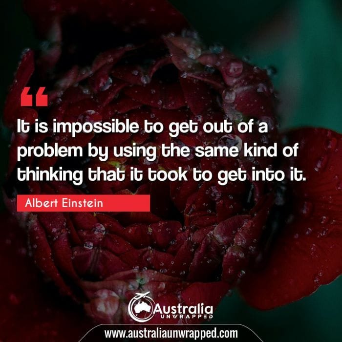 
 It is impossible to get out of a problem by using the same kind of thinking that it took to get into it.