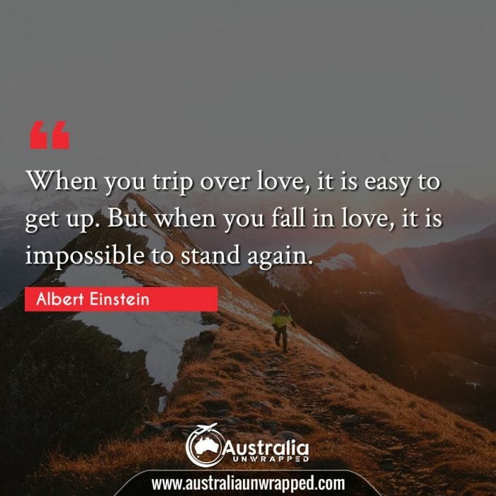 
 When you trip over love, it is easy to get up. But when you fall in love, it is impossible to stand again.