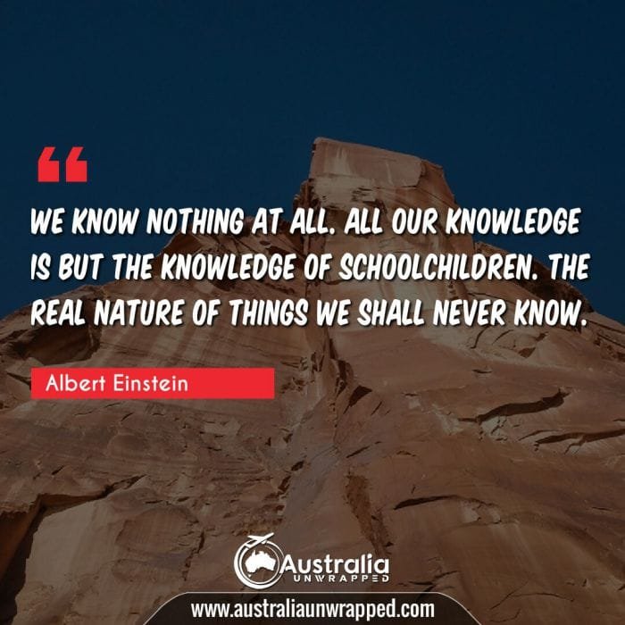 We know nothing at all. All our knowledge is but the knowledge of schoolchildren. The real nature of things we shall never know.