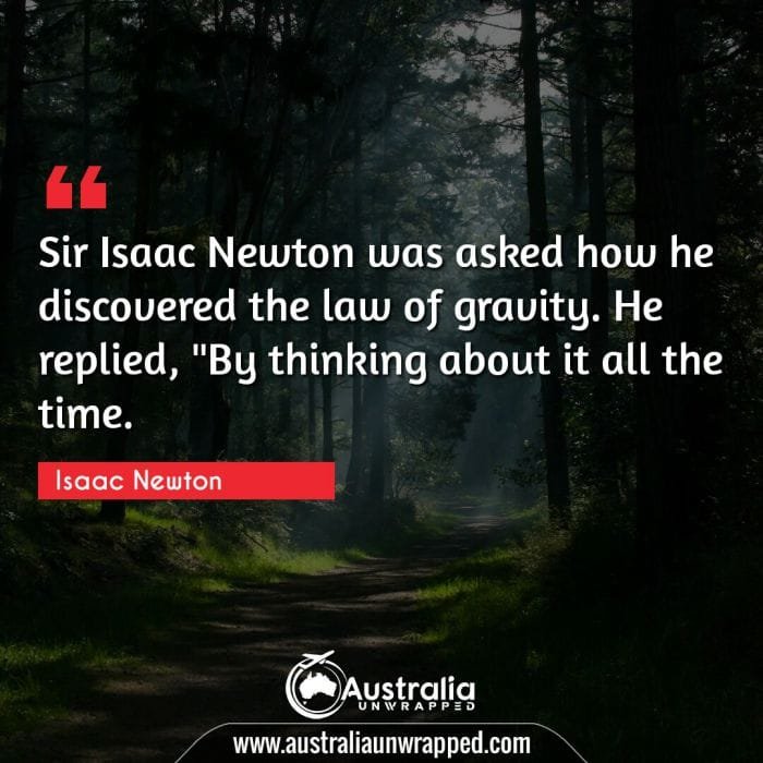 Sir Isaac Newton was asked how he discovered the law of gravity. He replied, By thinking about it all the time."
