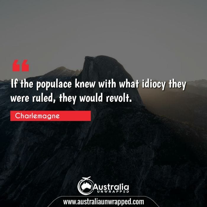 If the populace knew with what idiocy they were ruled, they would revolt.