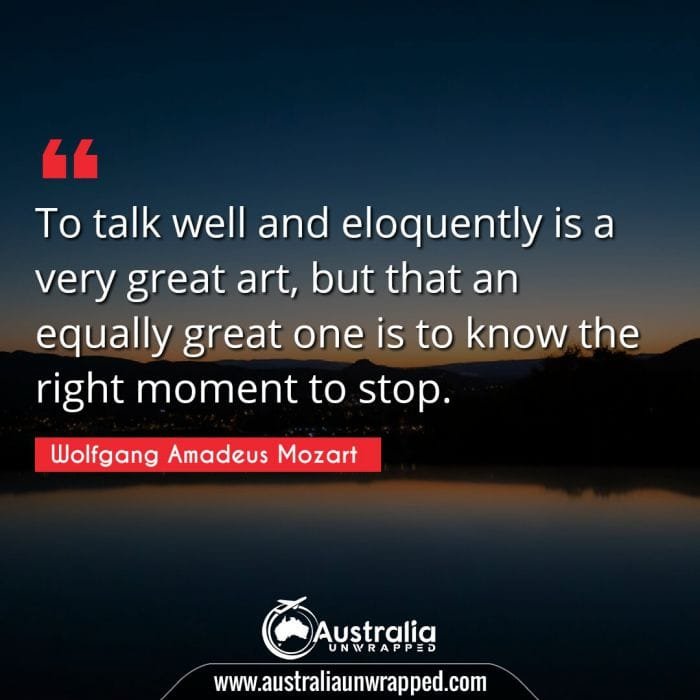 To talk well and eloquently is a very great art, but that an equally great one is to know the right moment to stop.