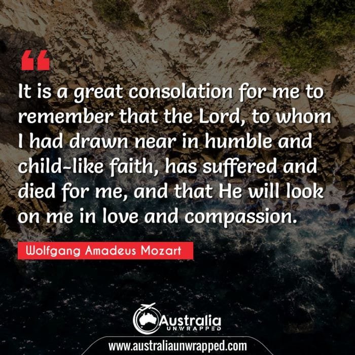  It is a great consolation for me to remember that the Lord, to whom I had drawn near in humble and child-like faith, has suffered and died for me, and that He will look on me in love and compassion.
 