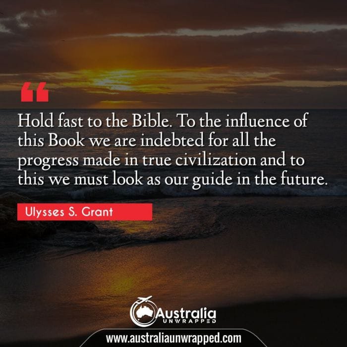 Hold fast to the Bible. To the influence of this Book we are indebted for all the progress made in true civilization and to this we must look as our guide in the future.