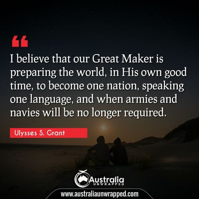 I believe that our Great Maker is preparing the world, in His own good time, to become one nation, speaking one language, and when armies and navies will be no longer required.
 