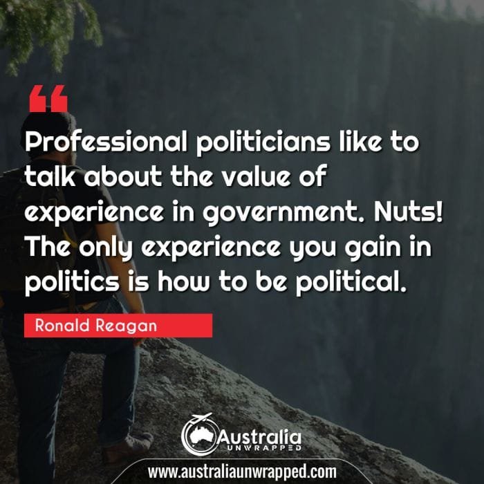 Professional politicians like to talk about the value of experience in government. Nuts! The only experience you gain in politics is how to be political.
 