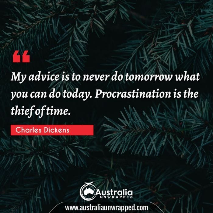 My advice is to never do tomorrow what you can do today. Procrastination is the thief of time.
