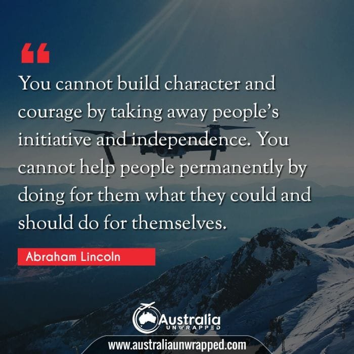 You cannot build character and courage by taking away people's initiative and independence. You cannot help people permanently by doing for them what they could and should do for themselves.