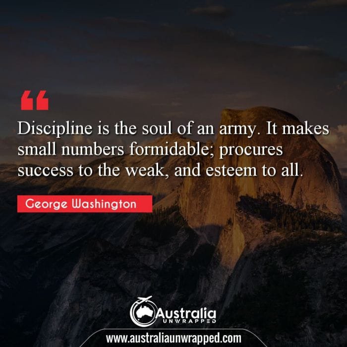 Discipline is the soul of an army. It makes small numbers formidable; procures success to the weak, and esteem to all.