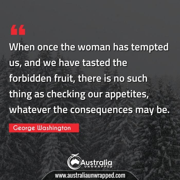  When once the woman has tempted us, and we have tasted the forbidden fruit, there is no such thing as checking our appetites, whatever the consequences may be.