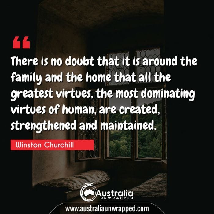 There is no doubt that it is around the family and the home that all the greatest virtues, the most dominating virtues of human, are created, strengthened and maintained