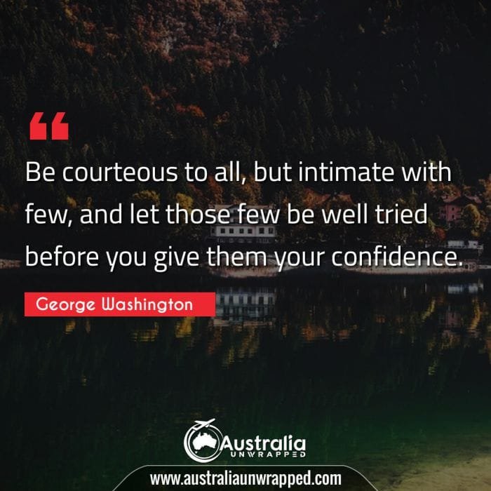 Be courteous to all, but intimate with few, and let those few be well tried before you give them your confidence.