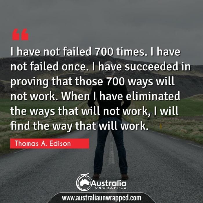 I have not failed 700 times. I have not failed once. I have succeeded in proving that those 700 ways will not work. When I have eliminated the ways that will not work, I will find the way that will work.