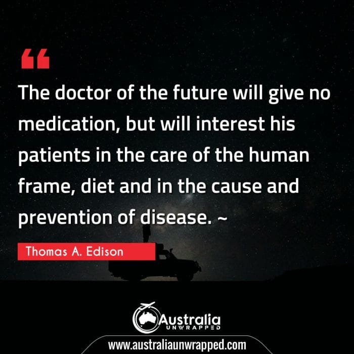 The doctor of the future will give no medication, but will interest his patients in the care of the human frame, diet and in the cause and prevention of disease. ~