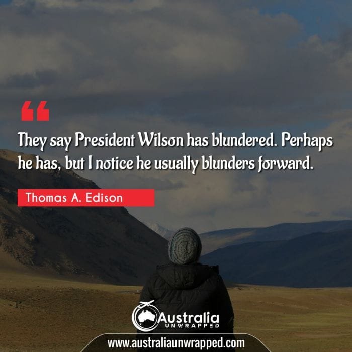 They say President Wilson has blundered. Perhaps he has, but I notice he usually blunders forward.