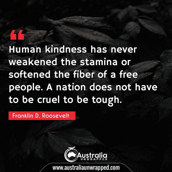 
 Human kindness has never weakened the stamina or softened the fiber of a free people. A nation does not have to be cruel to be tough.