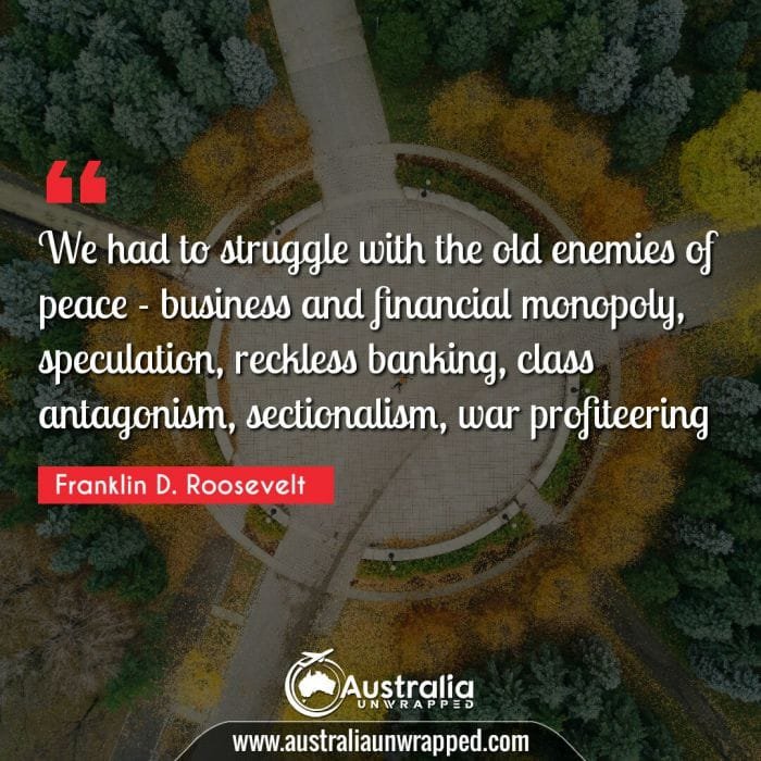 We had to struggle with the old enemies of peace - business and financial monopoly, speculation, reckless banking, class antagonism, sectionalism, war profiteering