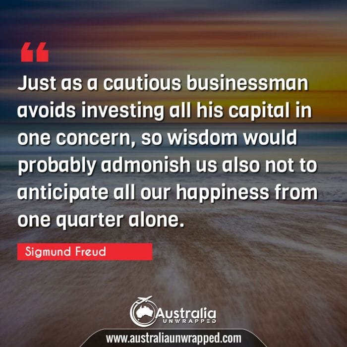  Just as a cautious businessman avoids investing all his capital in one concern, so wisdom would probably admonish us also not to anticipate all our happiness from one quarter alone.