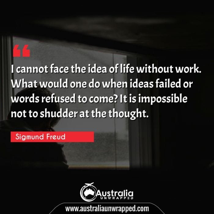 
 I cannot face the idea of life without work. What would one do when ideas failed or words refused to come? It is impossible not to shudder at the thought.