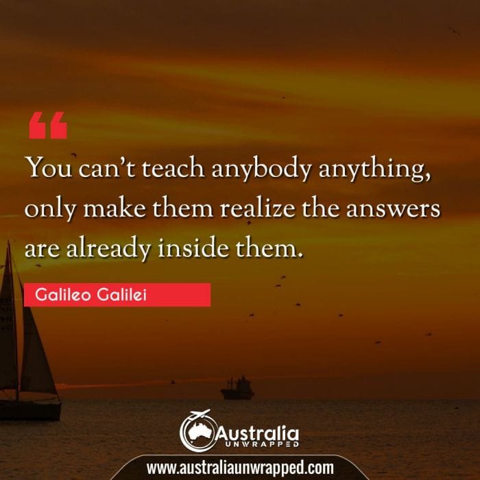 
 You can't teach anybody anything, only make them realize the answers are already inside them.