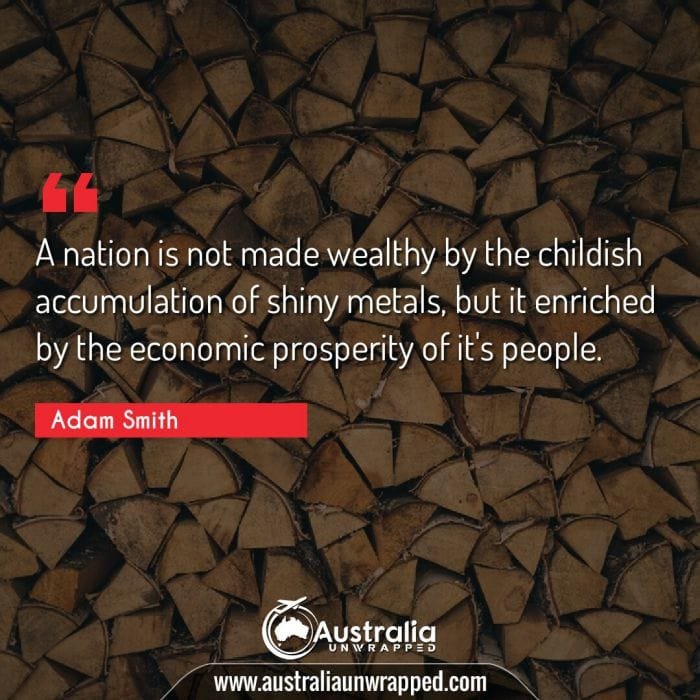 A nation is not made wealthy by the childish accumulation of shiny metals, but it enriched by the economic prosperity of it's people.