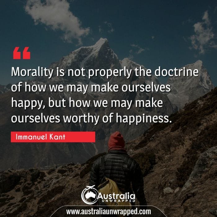  Morality is not properly the doctrine of how we may make ourselves happy, but how we may make ourselves worthy of happiness.