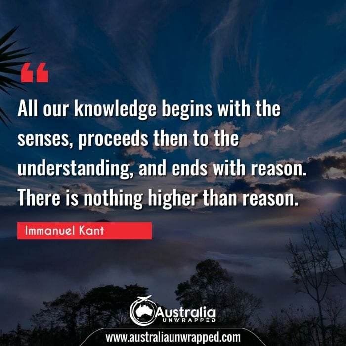  All our knowledge begins with the senses, proceeds then to the understanding, and ends with reason. There is nothing higher than reason.