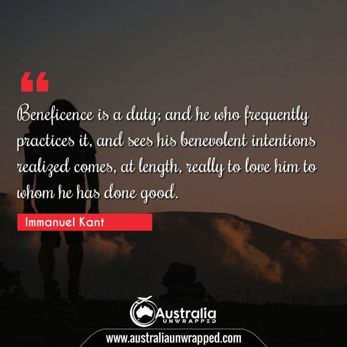  Beneficence is a duty; and he who frequently practices it, and sees his benevolent intentions realized comes, at length, really to love him to whom he has done good.