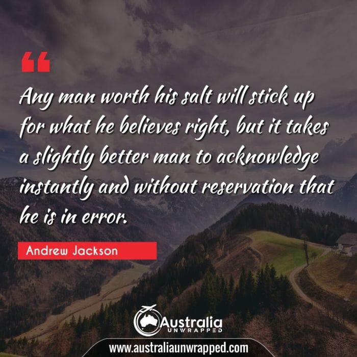 Any man worth his salt will stick up for what he believes right, but it takes a slightly better man to acknowledge instantly and without reservation that he is in error.
