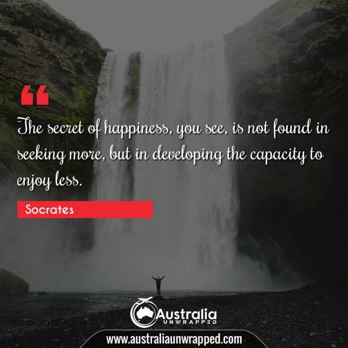  The secret of happiness, you see, is not found in seeking more, but in developing the capacity to enjoy less.
