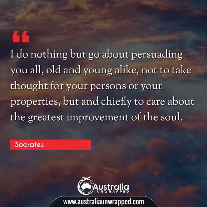  I do nothing but go about persuading you all, old and young alike, not to take thought for your persons or your properties, but and chiefly to care about the greatest improvement of the soul.
