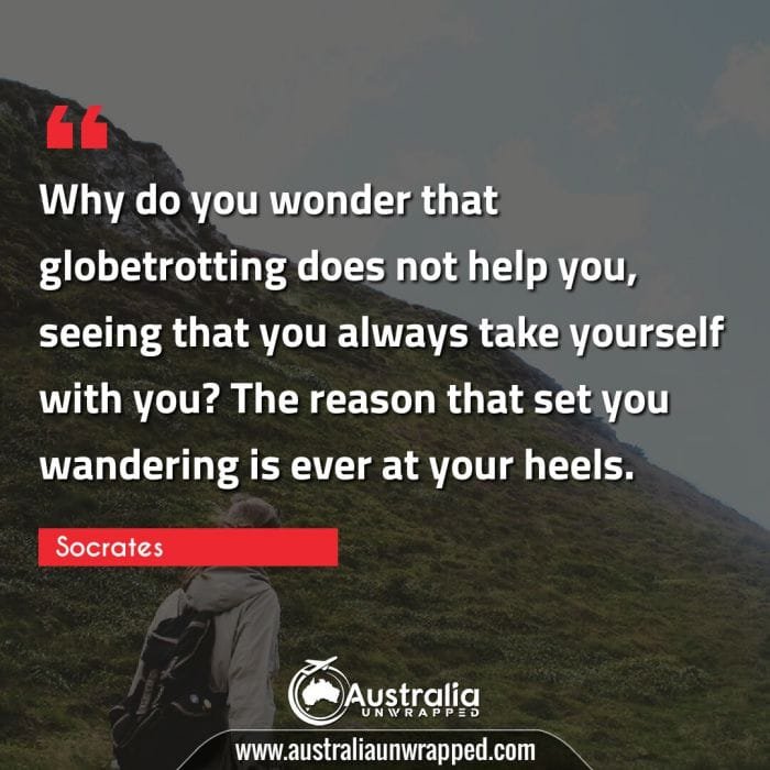  Why do you wonder that globetrotting does not help you, seeing that you always take yourself with you? The reason that set you wandering is ever at your heels.
