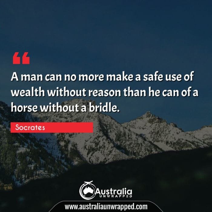  A man can no more make a safe use of wealth without reason than he can of a horse without a bridle.
