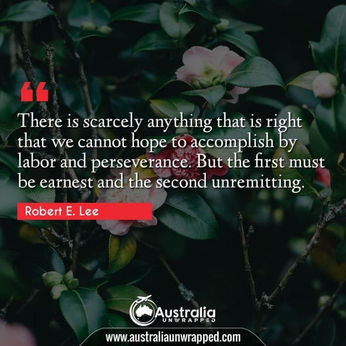  There is scarcely anything that is right that we cannot hope to accomplish by labor and perseverance. But the first must be earnest and the second unremitting.
