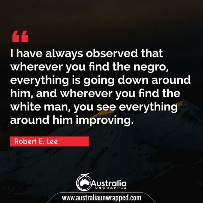  I have always observed that wherever you find the negro, everything is going down around him, and wherever you find the white man, you see everything around him improving.
