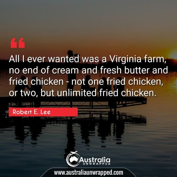  All I ever wanted was a Virginia farm, no end of cream and fresh butter and fried chicken - not one fried chicken, or two, but unlimited fried chicken.
