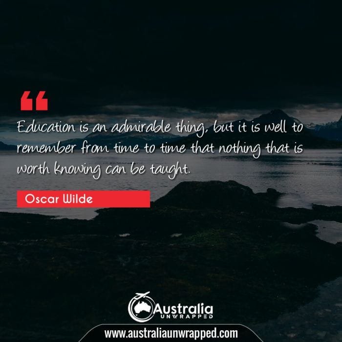 Education is an admirable thing, but it is well to remember from time to time that nothing that is worth knowing can be taught.