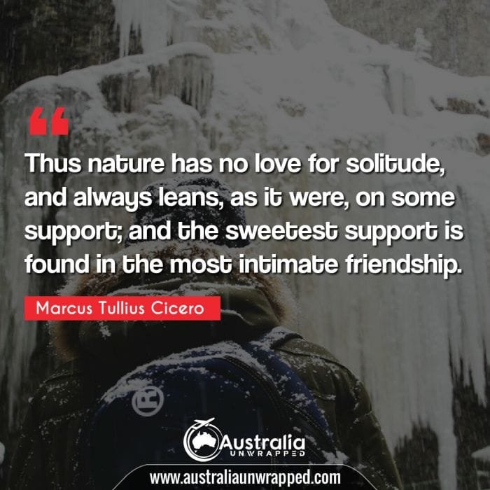 Thus nature has no love for solitude, and always leans, as it were, on some support; and the sweetest support is found in the most intimate friendship.