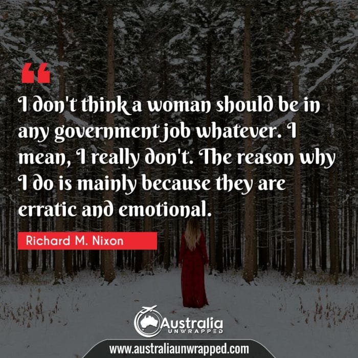  I don't think a woman should be in any government job whatever. I mean, I really don't. The reason why I do is mainly because they are erratic and emotional.
