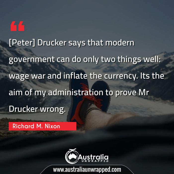  [Peter] Drucker says that modern government can do only two things well: wage war and inflate the currency. Its the aim of my administration to prove Mr Drucker wrong.
