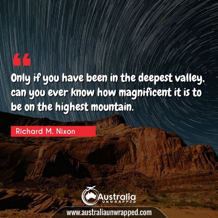  Only if you have been in the deepest valley, can you ever know how magnificent it is to be on the highest mountain.
