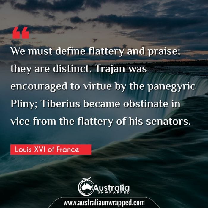  We must define flattery and praise; they are distinct. Trajan was encouraged to virtue by the panegyric Pliny; Tiberius became obstinate in vice from the flattery of his senators.