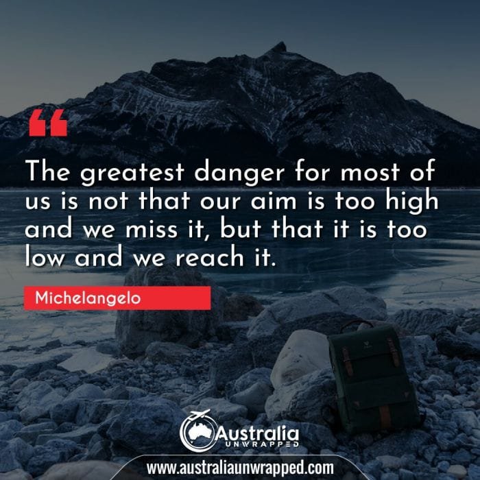 The greatest danger for most of us is not that our aim is too high and we miss it, but that it is too low and we reach it.
